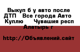 Выкуп б/у авто после ДТП - Все города Авто » Куплю   . Чувашия респ.,Алатырь г.